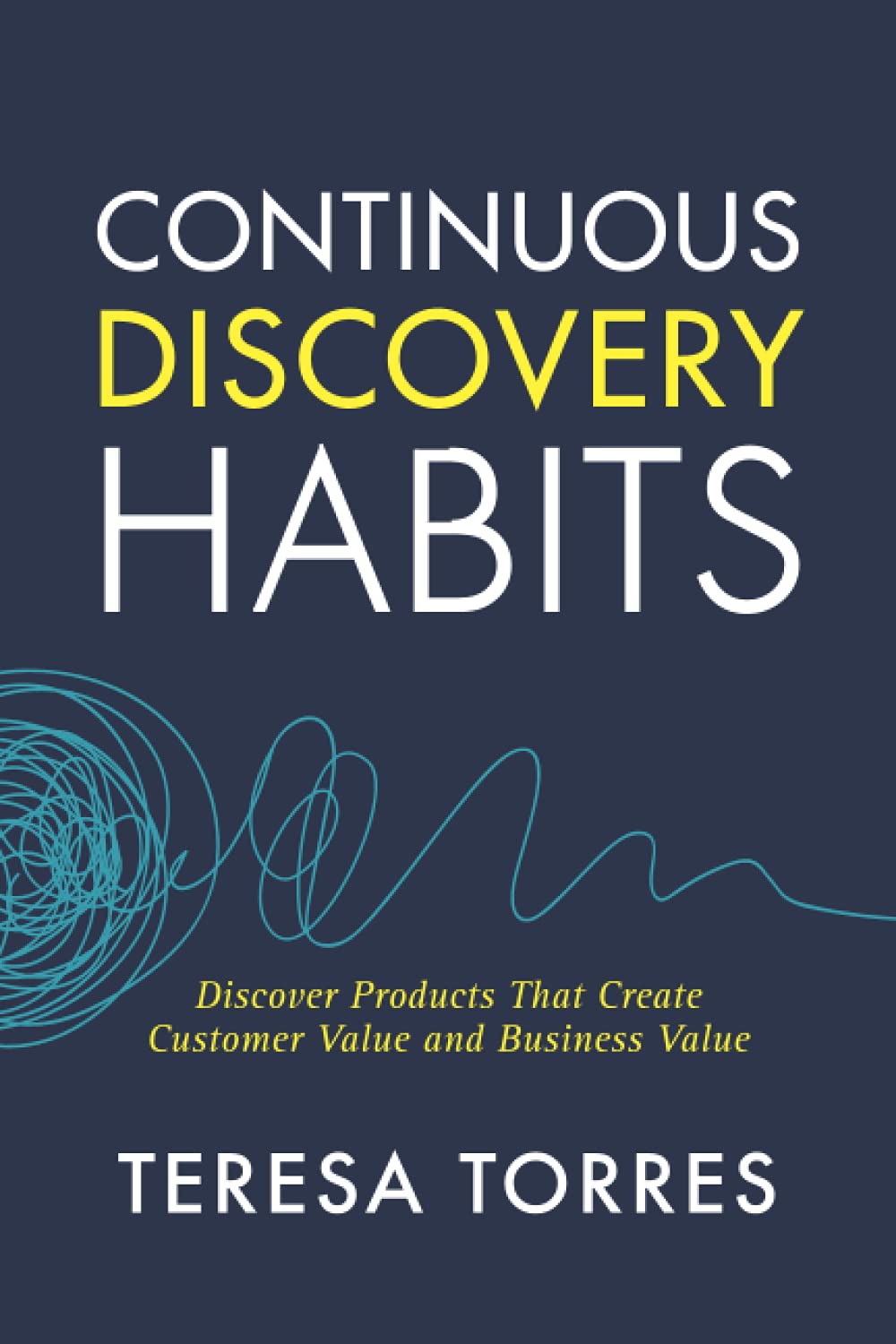 Continuous Discovery Habits: Discover Products that Create Customer Value and Business Value from Teresa Torres