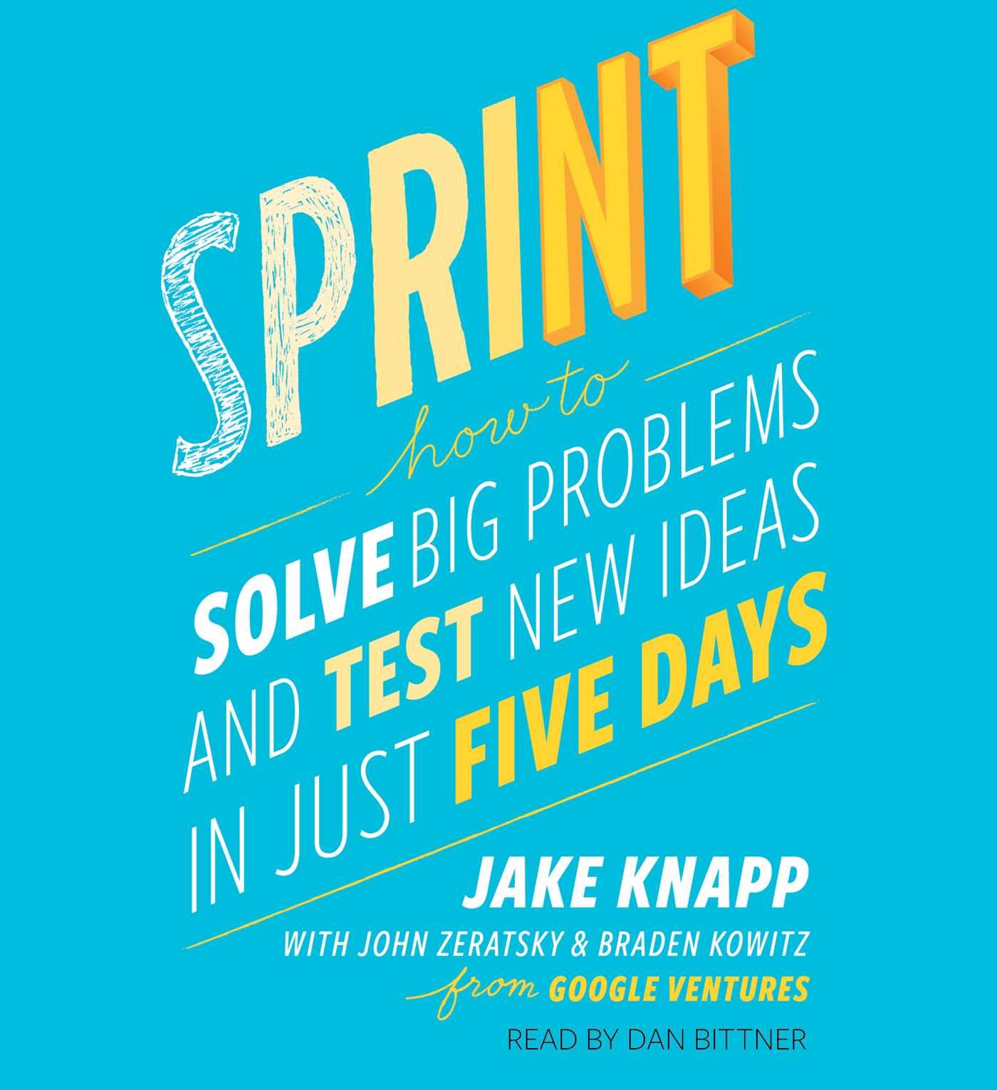 Sprint: How to Solve Big Problems and Test New Ideas in Just Five Days from Jake Knapp, John Zeratsky, Braden Kowitz, Dan Bittner