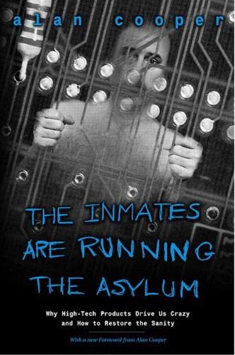 The Inmates Are Running the Asylum: Why High Tech Products Drive Us Crazy and How to Restore the Sanity from Alan Cooper