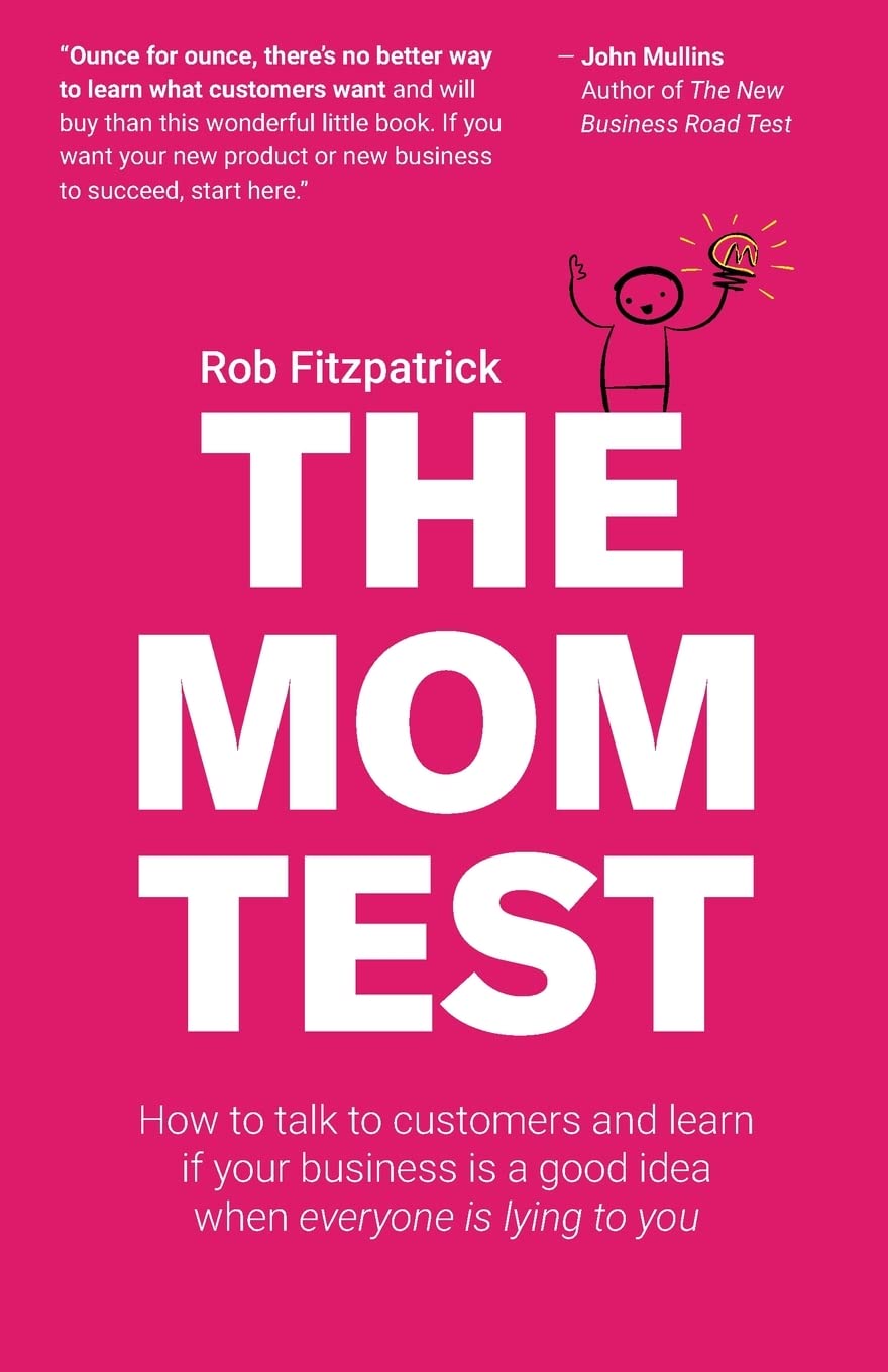 The Mom Test: How to Talk to Customers & Learn If Your Business Is a Good Idea When Everyone Is Lying to You from Rob Fitzpatrick